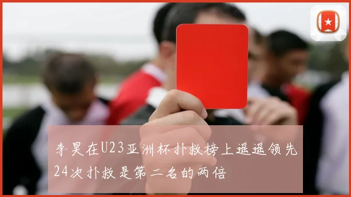 李昊在U23亚洲杯扑救榜上遥遥领先24次扑救是第二名的两倍