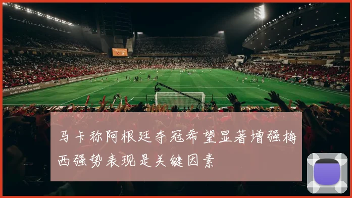 马卡称阿根廷夺冠希望显著增强梅西强势表现是关键因素