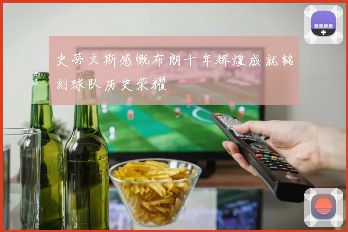 史蒂文斯感慨布朗十年辉煌成就铭刻球队历史荣耀
