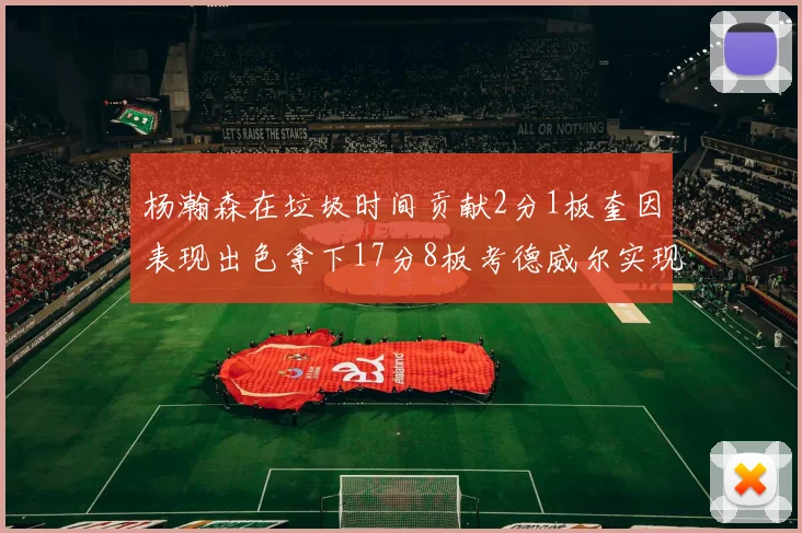 杨瀚森在垃圾时间贡献2分1板奎因表现出色拿下17分8板考德威尔实现双双14板转正