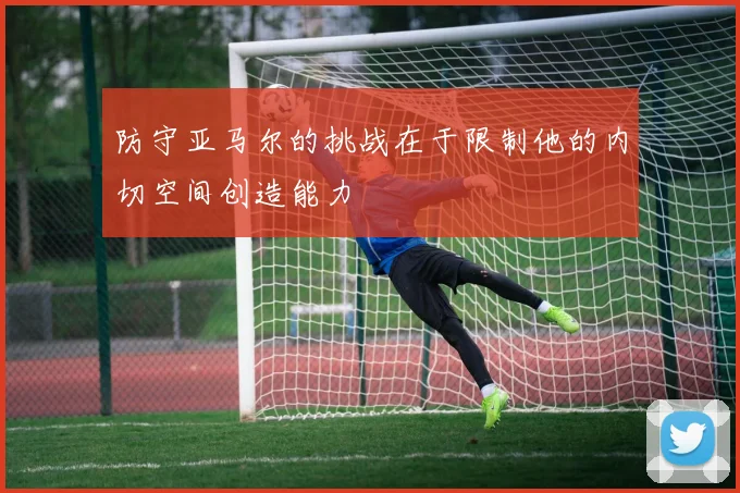 防守亚马尔的挑战在于限制他的内切空间创造能力
