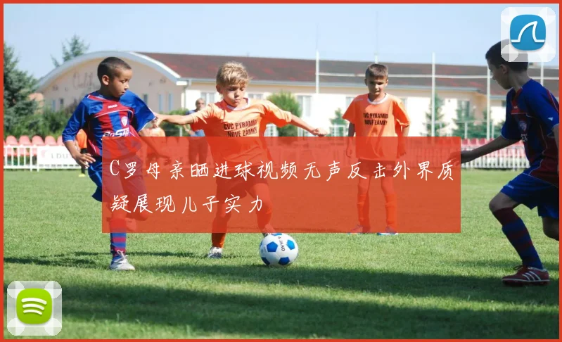 C罗母亲晒进球视频无声反击外界质疑展现儿子实力