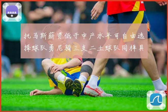 托马斯薪资低于中产水平可自由选择球队勇尼骑三支二土球队同样具竞争力