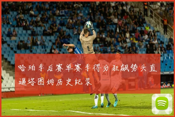 哈珀季后赛单赛季得分狂飙势头直逼塔图姆历史纪录