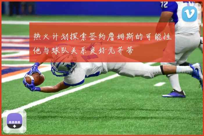 热火计划探索签约詹姆斯的可能性他与球队关系良好无芥蒂