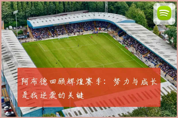 阿布德回顾辉煌赛季：努力与成长是我逆袭的关键