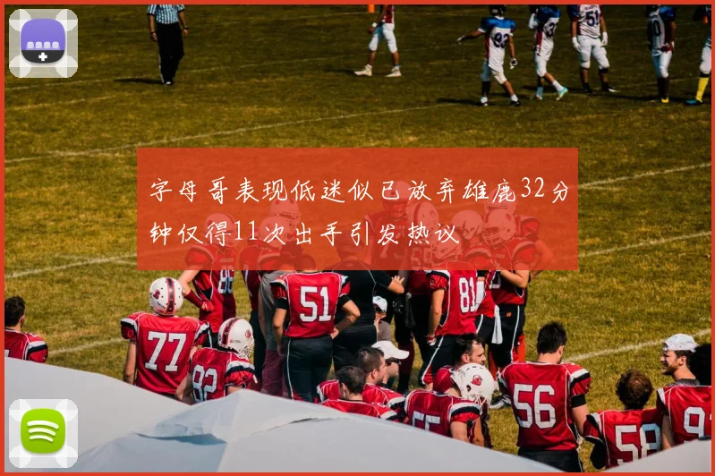 字母哥表现低迷似已放弃雄鹿32分钟仅得11次出手引发热议