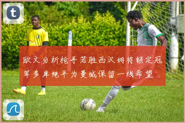 欧文分析枪手若胜西汉姆将锁定冠军多库绝平为曼城保留一线希望