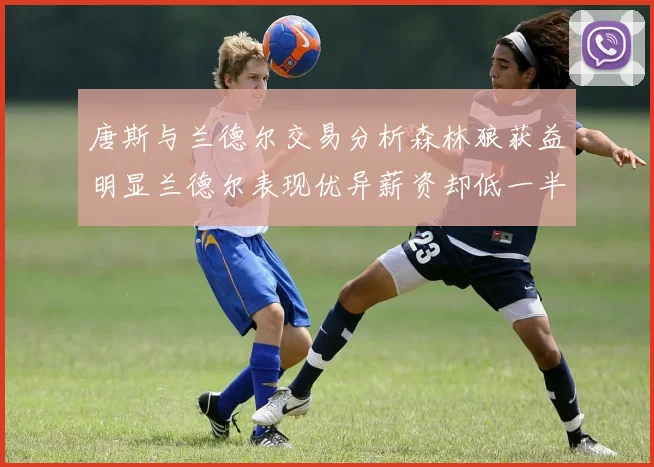 唐斯与兰德尔交易分析森林狼获益明显兰德尔表现优异薪资却低一半