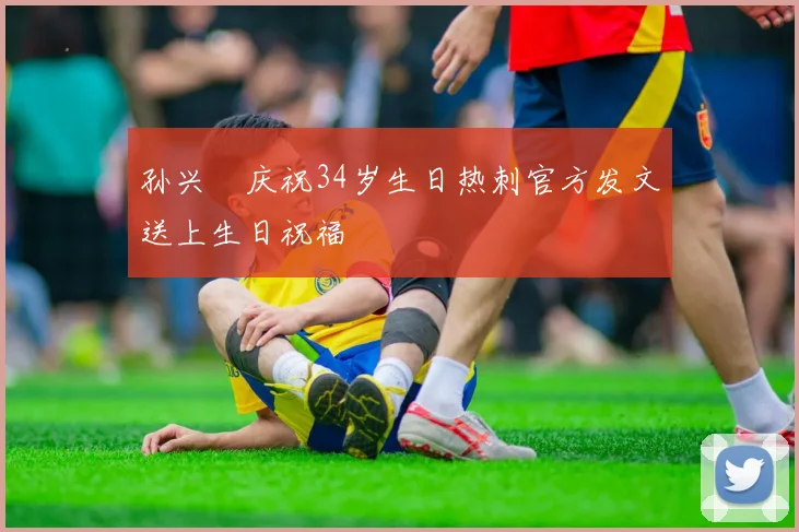 孙兴慜庆祝34岁生日热刺官方发文送上生日祝福