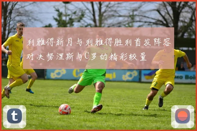 利雅得新月与利雅得胜利首发阵容对决努涅斯与C罗的精彩较量