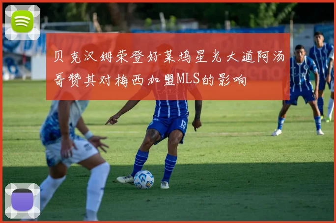 贝克汉姆荣登好莱坞星光大道阿汤哥赞其对梅西加盟MLS的影响