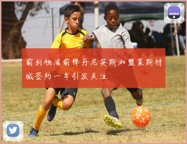 前利物浦前锋丹尼英斯加盟莱斯特城签约一年引发关注
