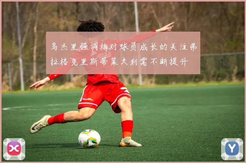 乌杰里强调梅对球员成长的关注弗拉格克里斯蒂莱夫利需不断提升