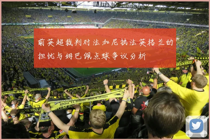 前英超裁判对法加尼执法英格兰的担忧与姆巴佩点球争议分析