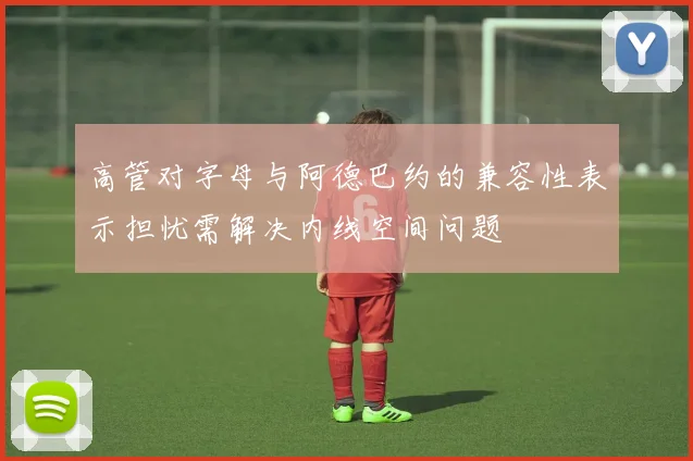 高管对字母与阿德巴约的兼容性表示担忧需解决内线空间问题