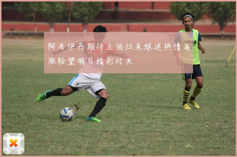 阿洛伊西期待主场归来球迷热情高涨盼望明日精彩对决