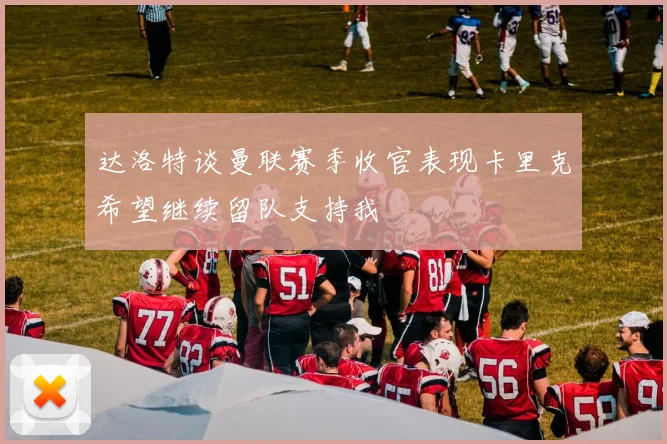 达洛特谈曼联赛季收官表现卡里克希望继续留队支持我