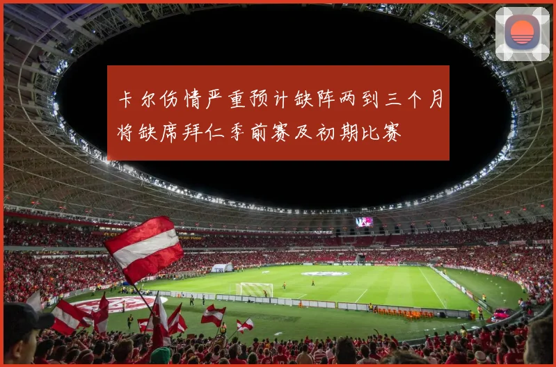 卡尔伤情严重预计缺阵两到三个月将缺席拜仁季前赛及初期比赛