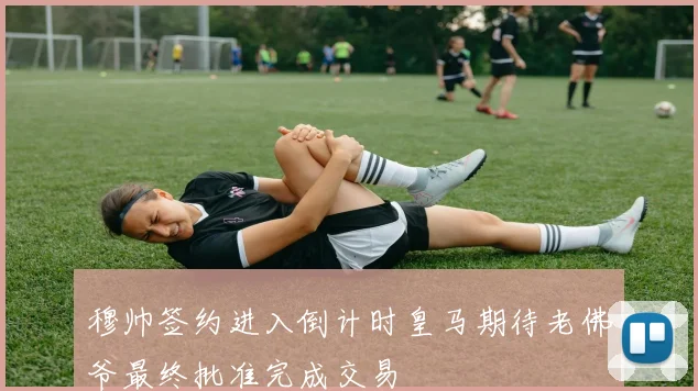穆帅签约进入倒计时皇马期待老佛爷最终批准完成交易
