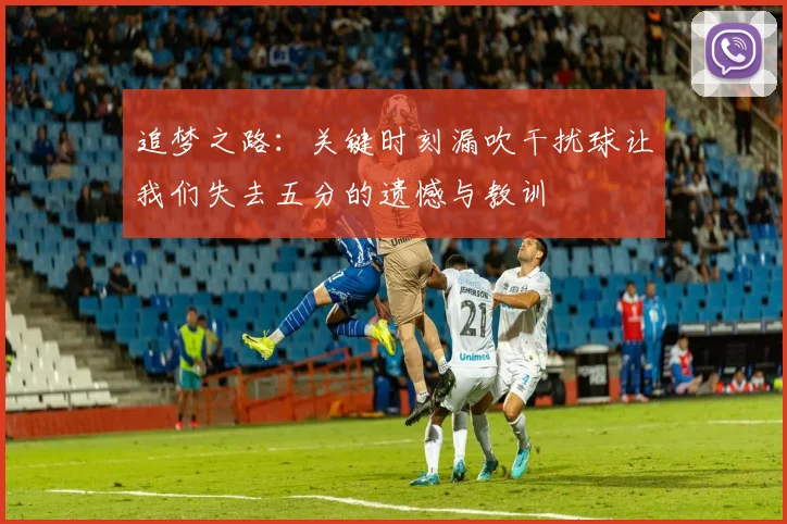 追梦之路：关键时刻漏吹干扰球让我们失去五分的遗憾与教训
