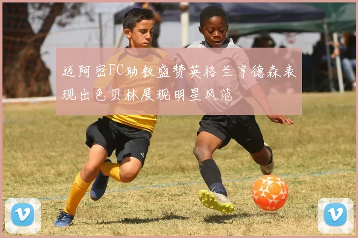 迈阿密FC助教盛赞英格兰亨德森表现出色贝林展现明星风范