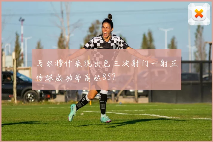 马尔穆什表现出色三次射门一射正传球成功率高达857