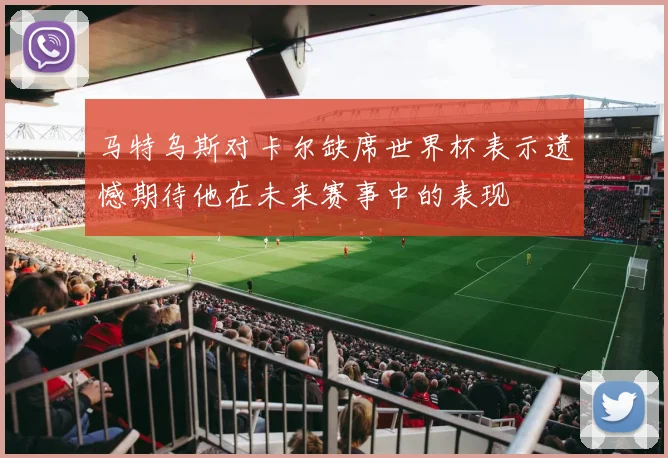 马特乌斯对卡尔缺席世界杯表示遗憾期待他在未来赛事中的表现