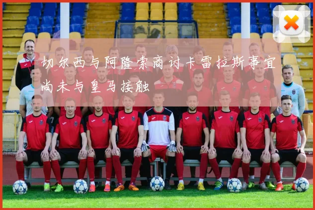 切尔西与阿隆索商讨卡雷拉斯事宜尚未与皇马接触