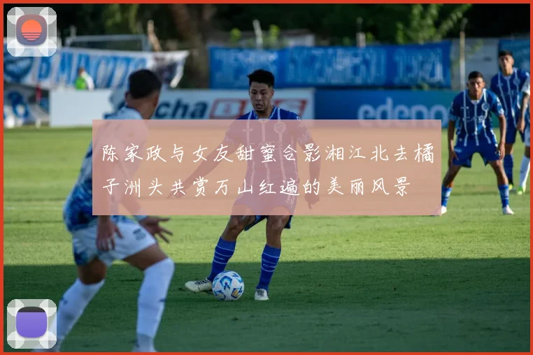 陈家政与女友甜蜜合影湘江北去橘子洲头共赏万山红遍的美丽风景