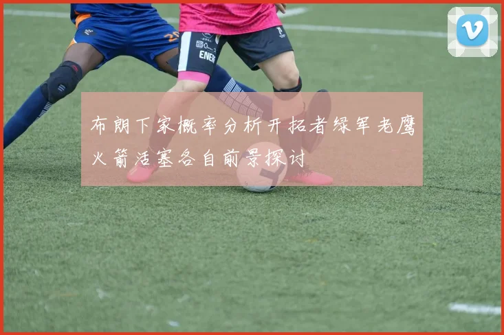 布朗下家概率分析开拓者绿军老鹰火箭活塞各自前景探讨