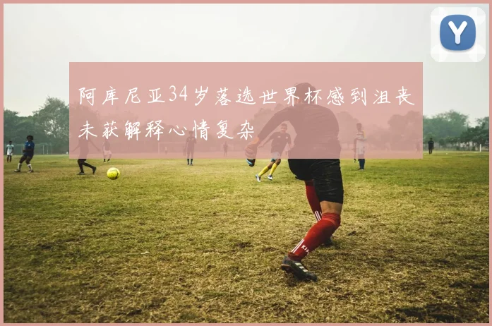 阿库尼亚34岁落选世界杯感到沮丧未获解释心情复杂