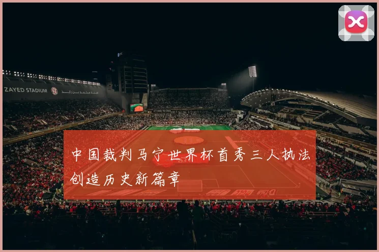 中国裁判马宁世界杯首秀三人执法创造历史新篇章