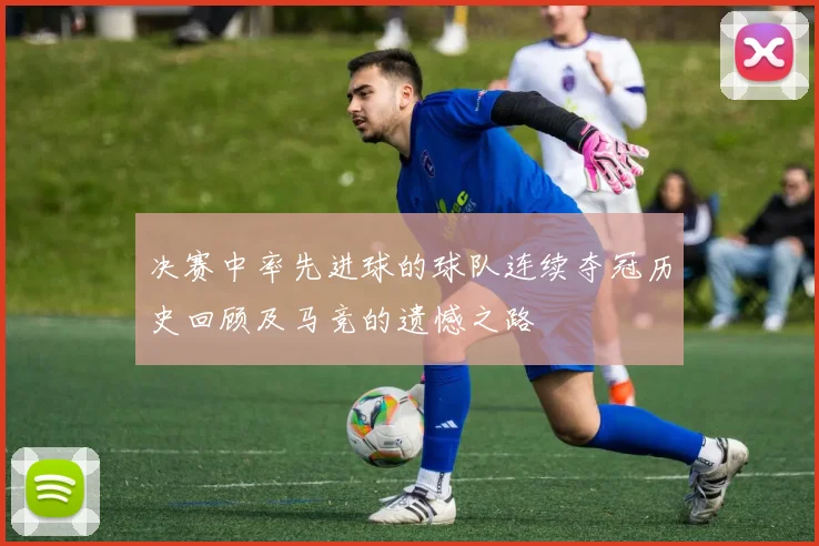 决赛中率先进球的球队连续夺冠历史回顾及马竞的遗憾之路