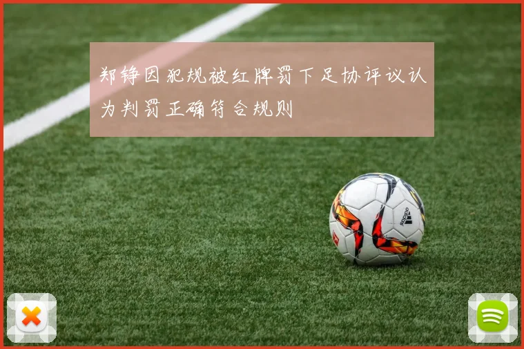 郑铮因犯规被红牌罚下足协评议认为判罚正确符合规则